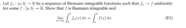 :
. Let fn [a, b] → R be a sequence of Riemann integrable functions such that fn → f uniformly
for some f: [a, b] → R. Show that f is Riemann integrable and
lim
n-x
Sº fn(x) dx =
-1's
=
f(x) dx.
(E1)