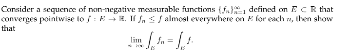 Consider a sequence of non-negative measurable functions {f} defined on ECR that
converges pointwise to f: E → R. If fn ≤ f almost everywhere on E for each n, then show
that
√p³n = St.
fn
f.
lim
7→∞0