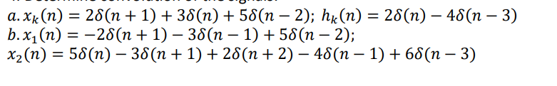 a.xk(n)
= 28(n+1)+38(n) + 58(n − 2); hk(n) = 28(n) – 48(n – 3)
b.x₁ (n) = -28(n + 1) − 38(n − 1) +58(n − 2);
=
x₂ (n) = 58(n) — 38(n + 1) + 28(n + 2) − 48(n − 1) + 68(n − 3)