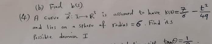 (b) Find bs).
(4) A curve 2:IR is alumed to have ke=Z
49
and lies
a sphere f radius = 6. Find its
%3D
on
Passible domain I
itt
tapo=
