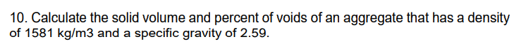 10. Calculate the solid volume and percent of voids of an aggregate that has a density
of 1581 kg/m3 and a specific gravity of 2.59.
