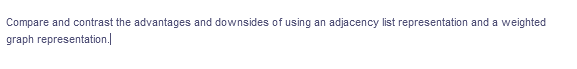 Compare and contrast the advantages and downsides of using an adjacency list representation and a weighted
graph representation.
