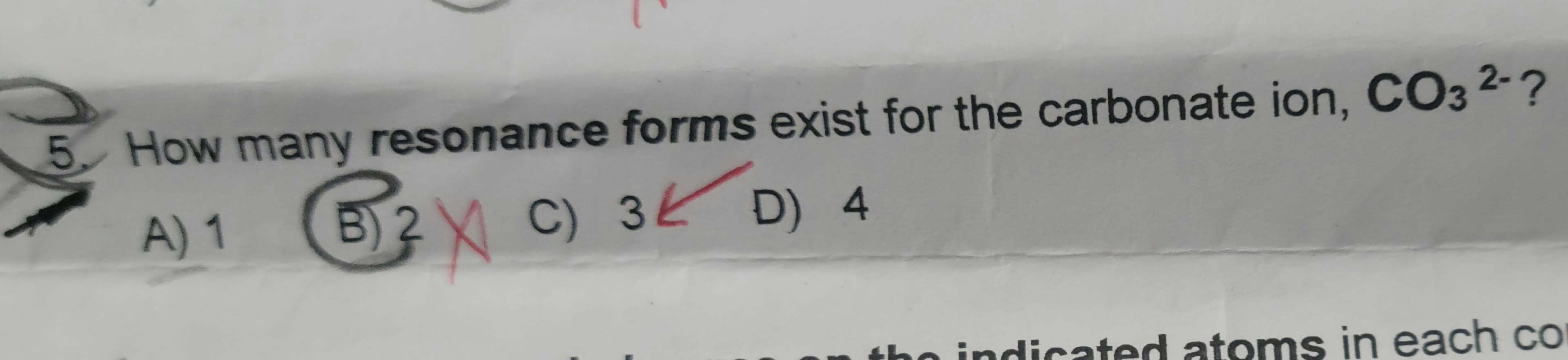 5, How many resonance forms exist for the carbonate ion, CO3 2-?
A)1
B) 2
C) 3ピ D) 4
tho indicated atoms in each co
