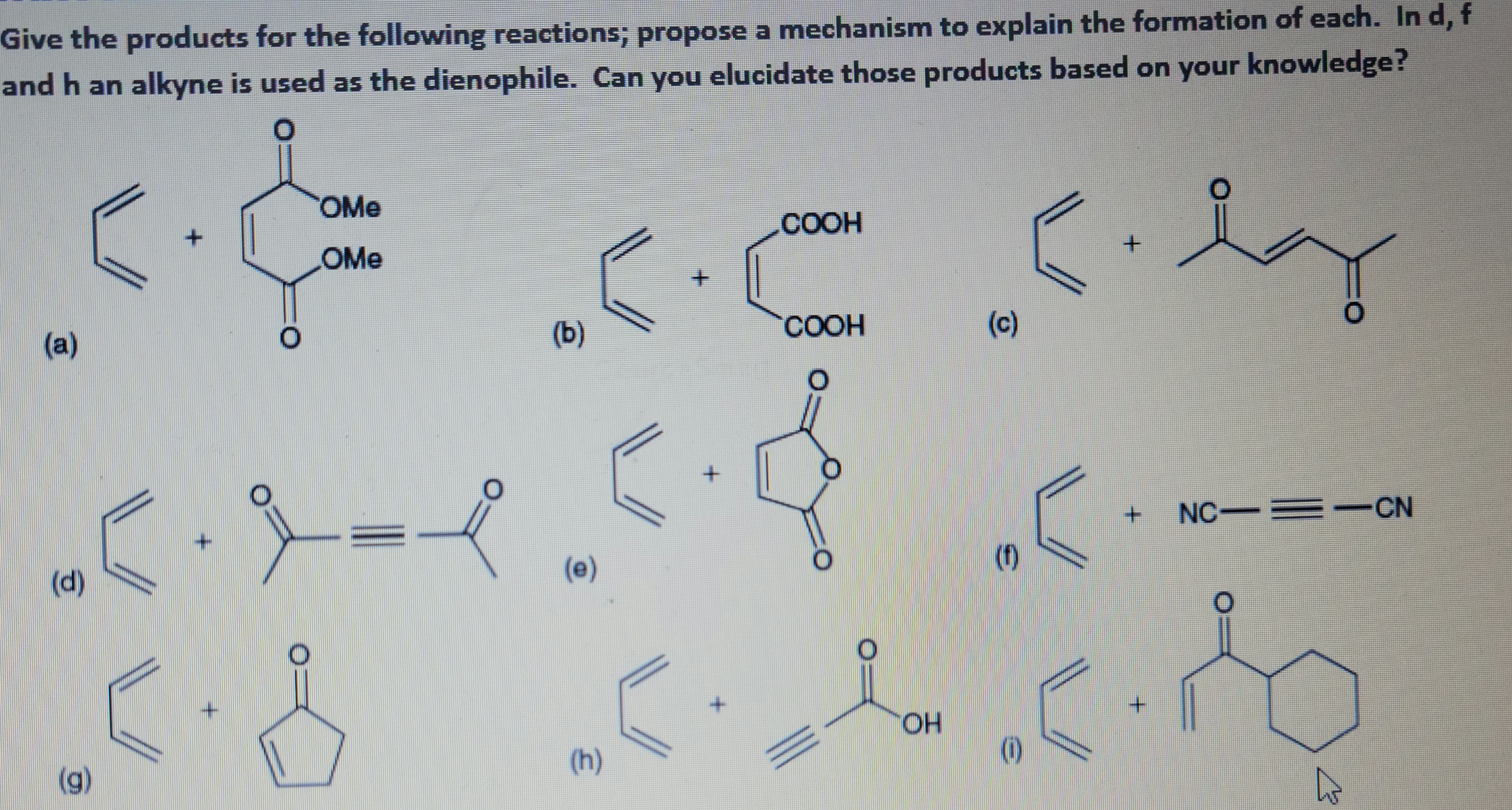 Give the products for the following reactions; propose a mechanism to explain the formation of each. In d, f
and h an alkyne is used as the dienophile. Can you elucidate those products based on your knowledge?
20
(a)
(1)
ن
(0)
OMe
OMe
(b)
۲۰- 203
(e)
.203.201...
(h)
+
گا
COOH
+
- 201
COOH
(c)
OH
(f)
+
imam
NC-=-CN
كما