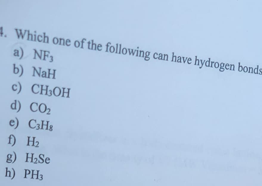 4. Which one of the following can have hydrogen bonds
a) NF3
b) Nah
c) CH3OH
d) CO₂
e) C3H8
f) H₂
g) H₂Se
h) PH3