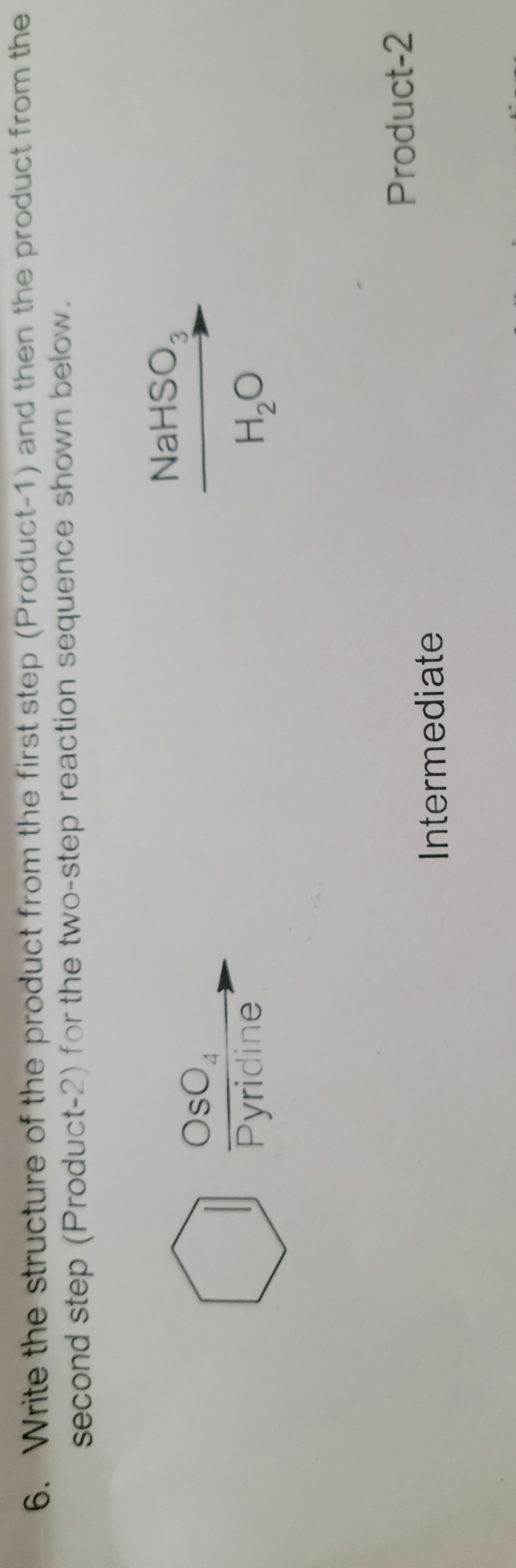 6. Write the structure of the product from the first step (Product-1) and then the product from the
second step (Product-2) for the two-step reaction sequence shown below.
OsO
NaHSO
3.
Pyridine
Intermediate
Product-2
