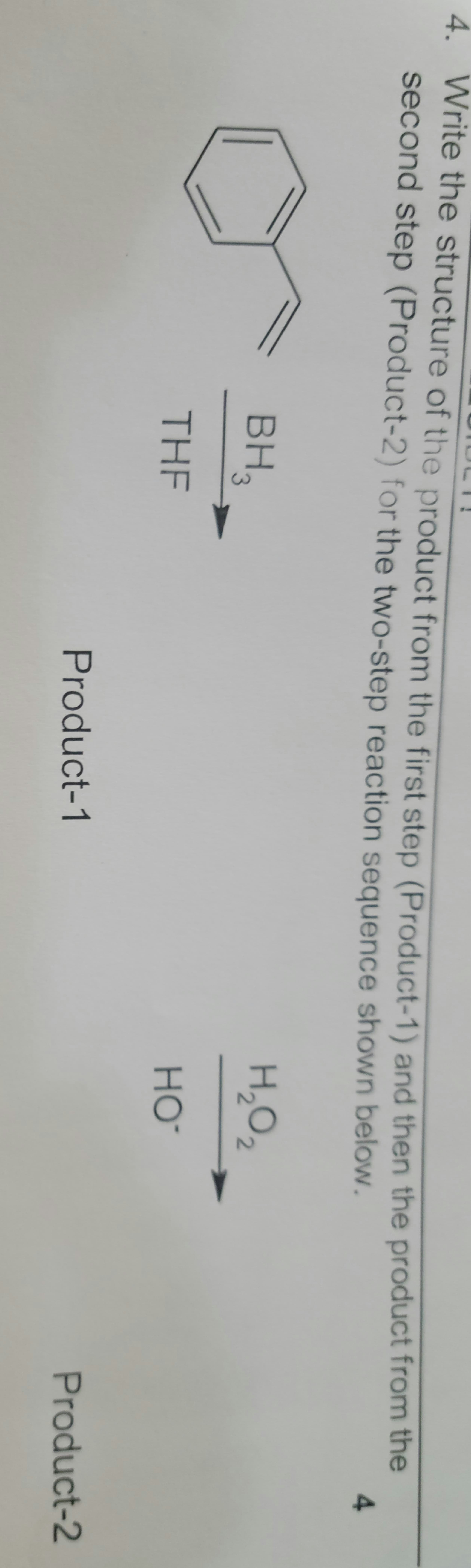 4. Write the structure of the product from the first step (Product-1) and then the product from the
second step (Product-2) for the two-step reaction sequence shown below.
4.
BH3
H,O2
THE
HO
Product-1
Product-2
