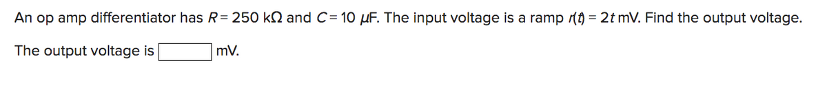 An op amp differentiator has R = 250 k and C= 10 μµF. The input voltage is a ramp (t) = 2t mV. Find the output voltage.
The output voltage is
mV.