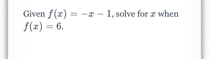 Given f(x) = -x – 1, solve for x when
f(x) = 6.
