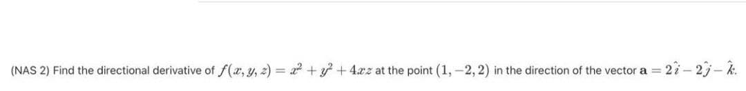 (NAS 2) Find the directional derivative of f(x, y, 2) = a + y + 4xz at the point (1,-2, 2) in the direction of the vector a =
27- 27- k.
