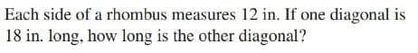 Each side of a rhombus measures 12 in. If one diagonal is
18 in. long, how long is the other diagonal?
