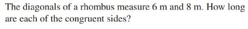 The diagonals of a rhombus measure 6 m and 8 m. How long
are each of the congruent sides?
