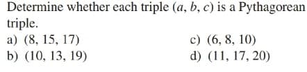 Determine whether each triple (a, b, c) is a Pythagorean
triple.
a) (8, 15, 17)
b) (10, 13, 19)
c) (6, 8, 10)
d) (11, 17, 20)
