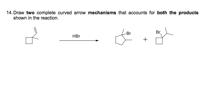14. Draw two complete curved arrow mechanisms that accounts for both the products
shown in the reaction.
Br
Br
HBr
+
