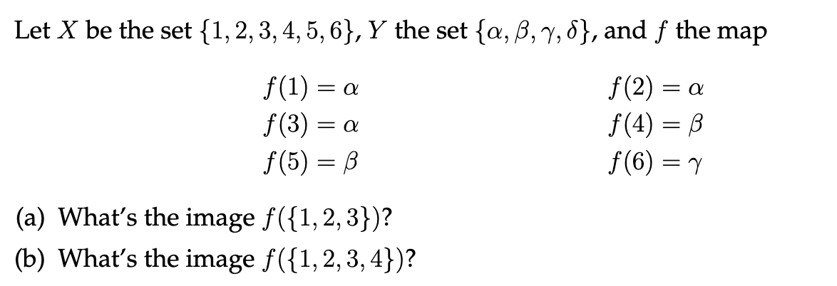 Let X be the set {1, 2, 3, 4, 5, 6}, Y the set {a, 3, 7, 8}, and ƒ the map
f(1) = a
f(2)= a
ƒ(3)
= d
f(4)=B
ƒ(5) = ß
f(6) = Y
(a) What's the image
(b) What's the image
f({1, 2, 3})?
ƒ({1, 2, 3, 4})?