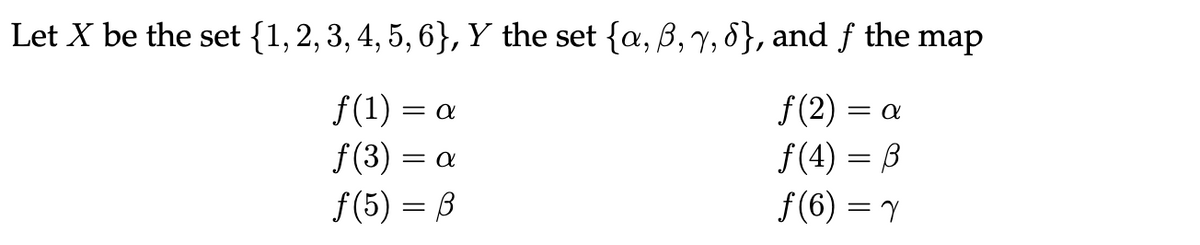 Let X be the set {1, 2, 3, 4, 5, 6}, Y the set {a, ß,y, 6}, and f the map
ƒ(1)
= d
ƒ(2) = α
f(3) = a
ƒ(4) = ß
ƒ(5) = ß
f(6)=1