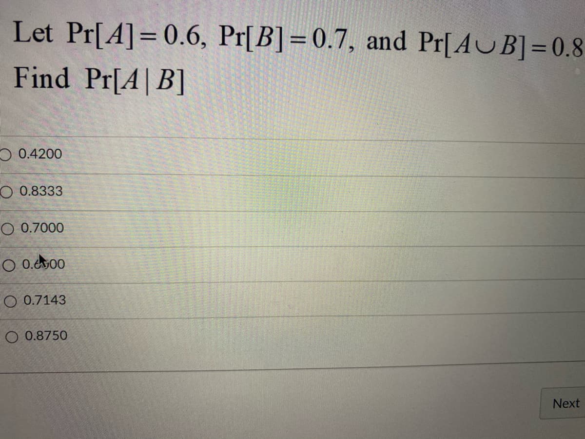 Let Pr[A]=0.6, Pr[B]=0.7, and Pr[AUB]=0.8
Find Pr[A| B]
O 0.4200
O 0.8333
O 0.7000
O 0.t00
O 0.7143
O 0.8750
Next
