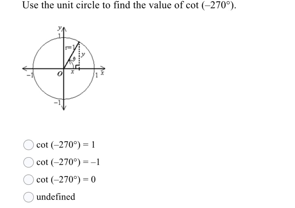 Use the unit circle to find the value of cot (-270°).
cot (-270°) = 1
cot (-270°) = –-1
cot (-270°) = 0
undefined
