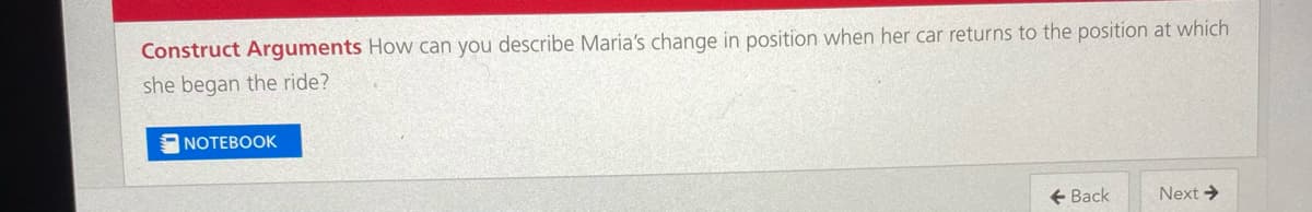 Construct Arguments How can you describe Maria's change in position when her car returns to the position at which
she began the ride?
NOTEBOOK
+ Back
Next →

