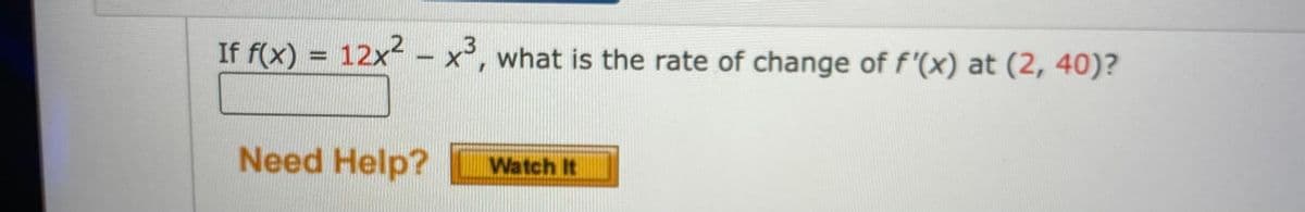 If f(x) = 12x - x', what is the rate of change of f'(x) at (2, 40)?
13
Need Help?
Watch It
