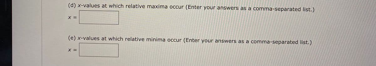 (d) x-values at which relative maxima occur (Enter your answers as a comma-separated list.)
(e) x-values at which relative minima occur (Enter your answers as a comma-separated list.)
X =
