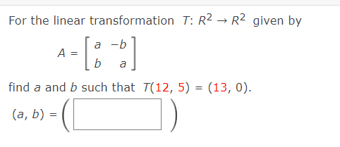 For the linear transformation T: R2 → R2 given by
a -b
A =
b
a
find a and b such that T(12, 5) = (13, 0).
(a, b) =
