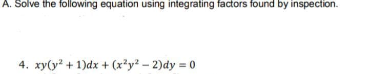 A. Solve the following equation using integrating factors found by inspection.
4. xy(y2 + 1)dx + (x²y2 – 2)dy = 0
