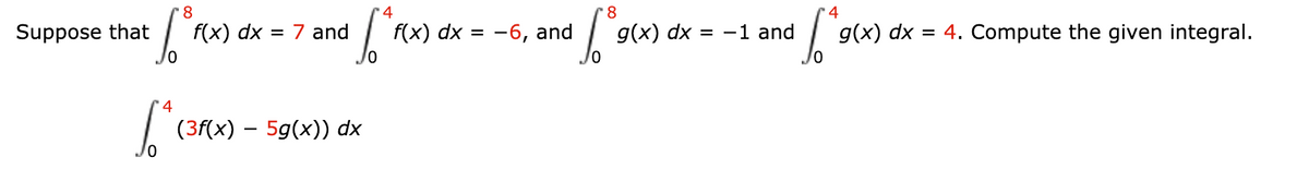 8
4
Suppose that
f(x) dx
= 7 and
f(x) dx = -6, and
g(x) dx = -1 and
g(x) dx = 4. Compute the given integral.
' 4
(3f(x) – 5g(x)) dx
