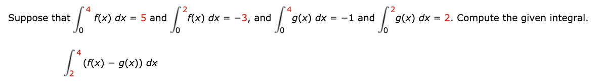 4
'4
2
Suppose that
f(x) dx = 5 and
f(x) dx =
-3, and
хр (x)6
= -1 and
g(x) dx
= 2. Compute the given integral.
(f(x) – g(x)) dx
