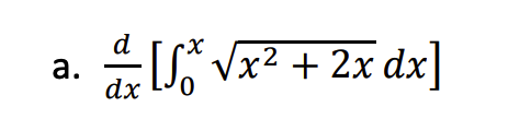 a. \(\frac{d}{dx} \left[ \int_{0}^{x} \sqrt{x^2 + 2x} \, dx \right]\)

This expression represents a derivative of a definite integral. Here, the Fundamental Theorem of Calculus can be applied. The function inside the integral is \(\sqrt{x^2 + 2x}\), integrated from 0 to \(x\). This derivative essentially evaluates how the integral changes as \(x\) changes.