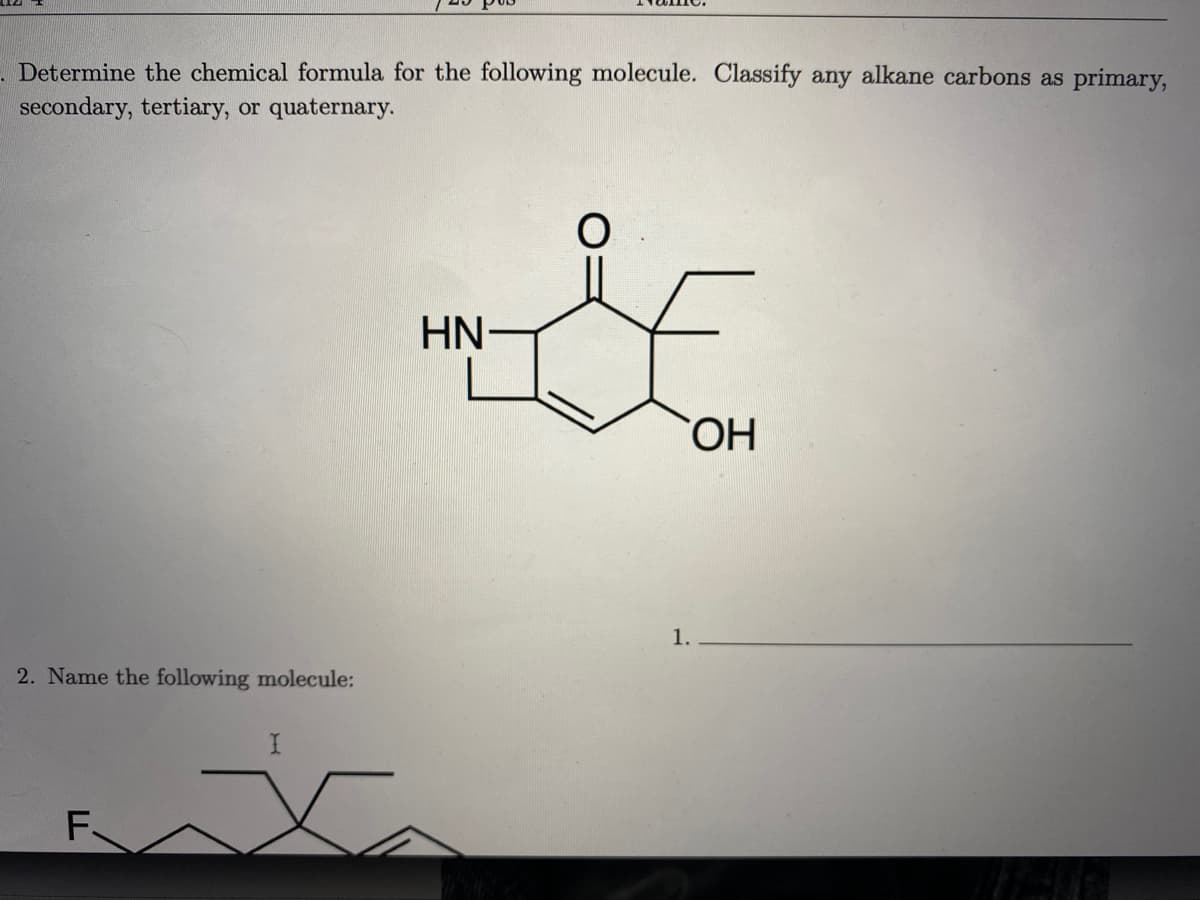 . Determine the chemical formula for the following molecule. Classify any alkane carbons as primary,
secondary, tertiary, or quaternary.
HN-
HO,
1.
2. Name the following molecule:
F
