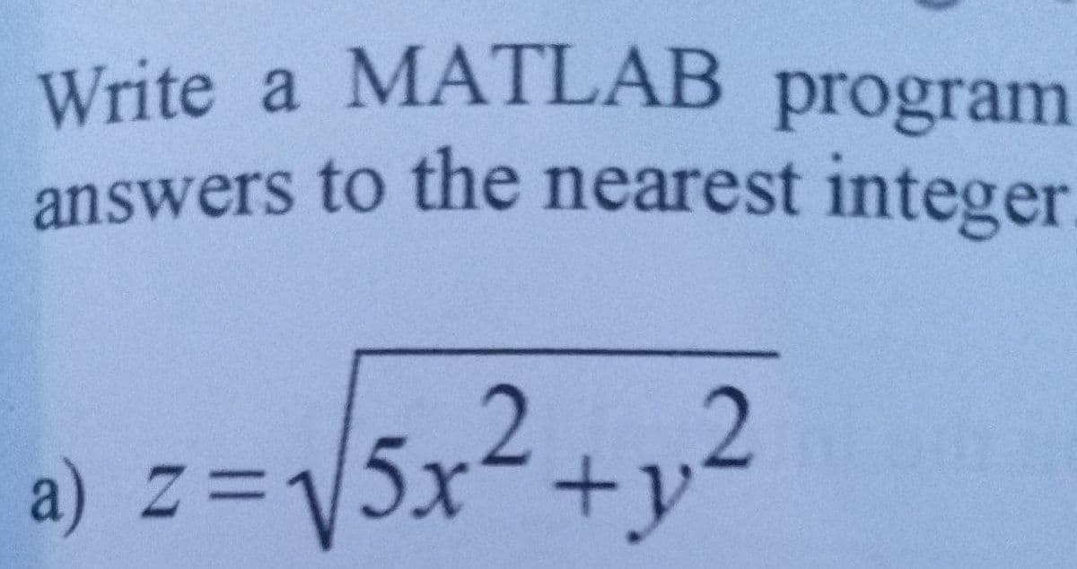 Write a MATLAB program
answers to the nearest integer
a) z=V5x2+p2
V5x2+y²
