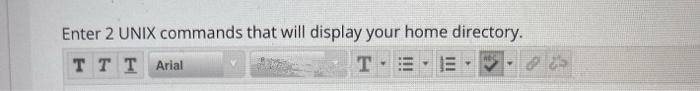 Enter 2 UNIX commands that will display your home directory.
TTT Arial
