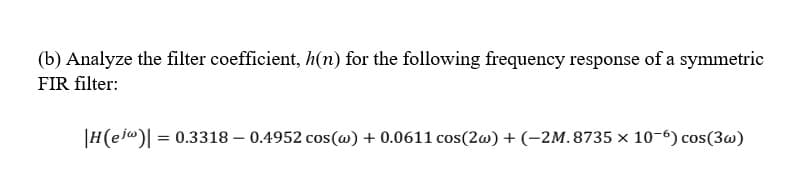 (b) Analyze the filter coefficient, h(n) for the following frequency response of a symmetric
FIR filter:
|H(ej)| = 0.3318- 0.4952 cos(w) + 0.0611 cos(2w) + (-2M.8735 x 10-6) cos(3w)