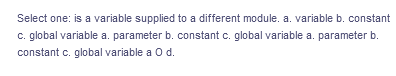 Select one: is a variable supplied to a different module. a. variable b. constant
c. global variable a. parameter b. constant c. global variable a. parameter b.
constant c. global variable a o d.
