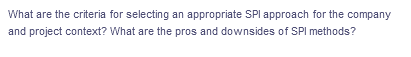 What are the criteria for selecting an appropriate SPl approach for the company
and project context? What are the pros and downsides of SPI methods?
