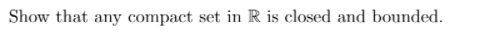 Show that any compact set in R is closed and bounded.
