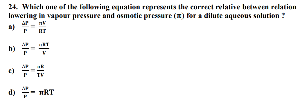 24. Which one of the following equation represents the correct relative between relation
lowering in vapour pressure and osmotic pressure (π) for a dilute aqueous solution ?
ΔΡ πν
a)
P
â
ΔΡ
P
ΔΡ
c) P
ΔΡ
P
=
28 2 32
RT
= TRT