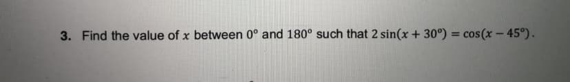 3. Find the value of x between 0° and 180° such that 2 sin(x + 30°) = cos(x-45°).
