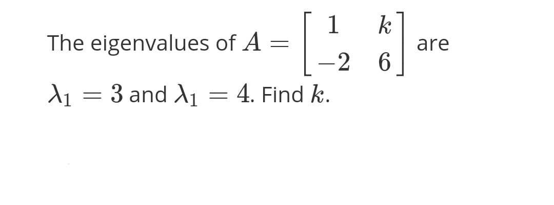 1
The eigenvalues of A =
k
are
-2 6
d1 = 3 and A1 = 4. Find k.
