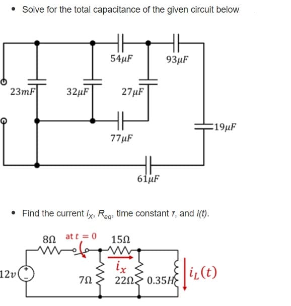 • Solve for the total capacitance of the given circuit below
54µF
93µF
23mF
32μ
27µF
:19µF
77µF
61uF
• Find the current ix, Reg, time constant r, and i(t).
8Ω at t= 0
15N
ix
2202 0.35H
i,(t)
12v
