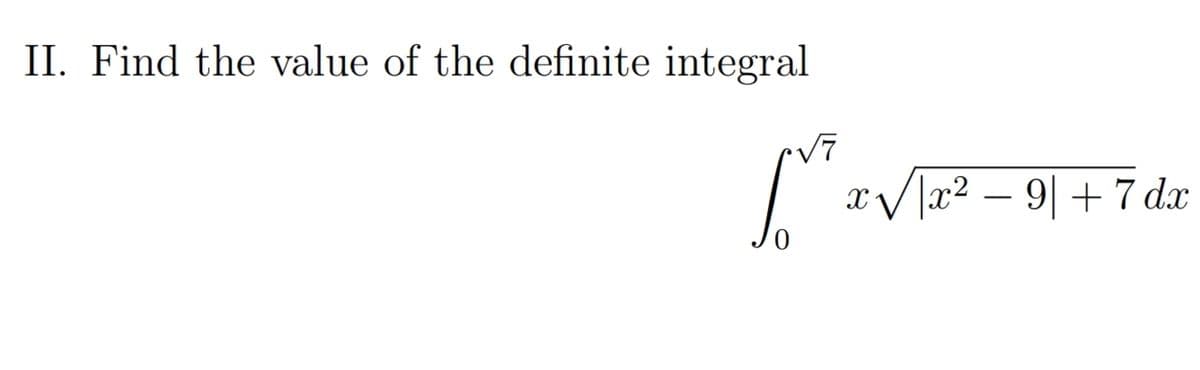 II. Find the value of the definite integral
V7
x /|x² – 9| + 7 dx
