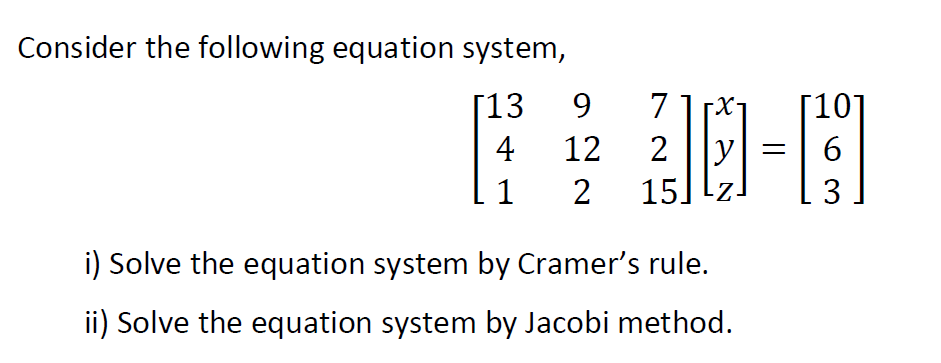 Consider the following equation system,
[13 9
7
[10]
y
15] lz-
4
12
2
6
1
3
i) Solve the equation system by Cramer's rule.
ii) Solve the equation system by Jacobi method.
