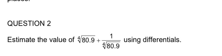 QUESTION 2
Estimate the value of V80.9 +
V80.9
using differentials.
