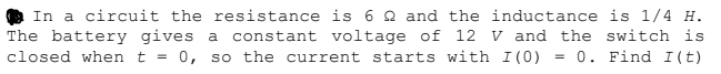 In a circuit the resistance is 6 Q and the inductance is 1/4 H.
The battery gives a
closed when t = 0, so the current starts with I (0)
constant voltage of 12 V and the switch is
= 0. Find I(t)
