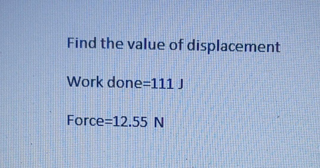 Find the value of displacement
Work done=111 J
Force=12.55 N