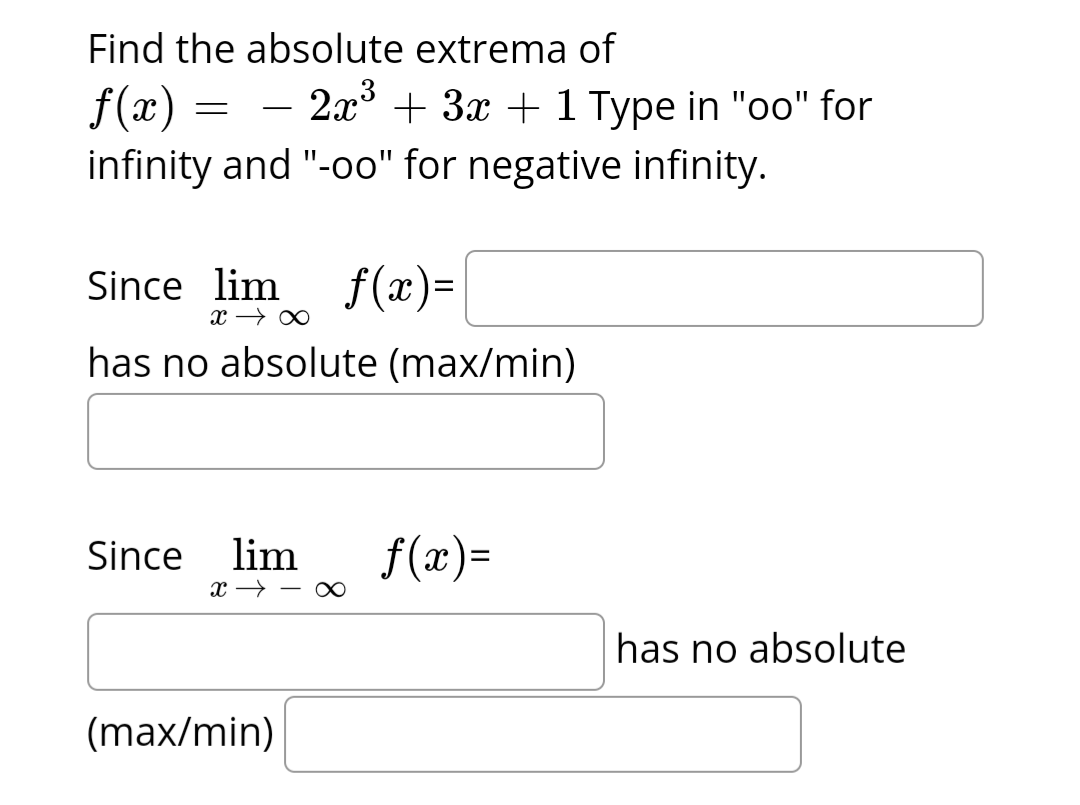 Find the absolute extrema of
f(x) = − 2x³ + 3x + 1 Type in "oo" for
infinity and "-oo" for negative infinity.
Since lim
x → ∞
has no absolute (max/min)
Since lim
x →∞
f(x)=
(max/min)
f(x)=
has no absolute