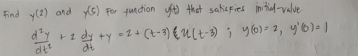 Find y(2) and yG) For fundion yt) that saticFies initial-valve
dy +2 dy
ty =2+ (t-3) € Ult-3) ; y6)> 2, y'6) = }
at
dt?
