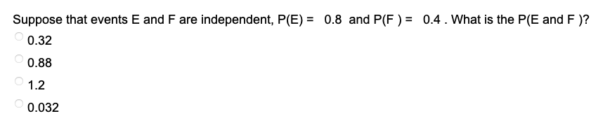 Suppose that events E and F are independent, P(E)= 0.8 and P(F) = 0.4. What is the P(E and F)?
0.32
0.88
1.2
0.032
бо о о 0