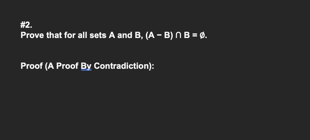 # 2.
Prove that for all sets A and B, (A - B) N B = Ø.
Proof (A Proof By Contradiction):
